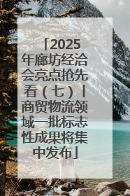 2025年廊坊经洽会亮点抢先看（七）丨商贸物流领域一批标志性成果将集中发布