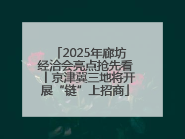2025年廊坊经洽会亮点抢先看丨京津冀三地将开展“链”上招商