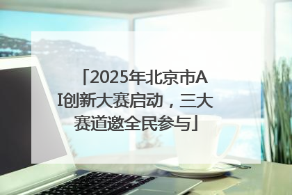 2025年北京市AI创新大赛启动，三大赛道邀全民参与