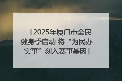 2025年厦门市全民健身季启动 将“为民办实事”刻入赛事基因