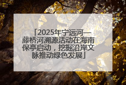 2025年宁远河—藤桥河溯源活动在海南保亭启动，挖掘沿岸文脉推动绿色发展