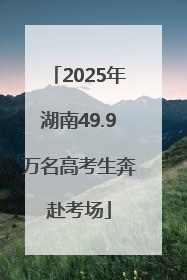 2025年湖南49.9万名高考生奔赴考场