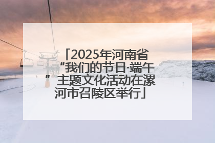 2025年河南省“我们的节日·端午”主题文化活动在漯河市召陵区举行