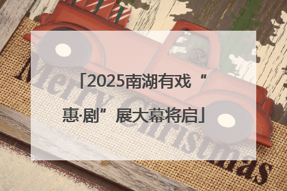 2025南湖有戏“惠·剧”展大幕将启