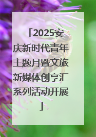 2025安庆新时代青年主题月暨文旅新媒体创享汇系列活动开展