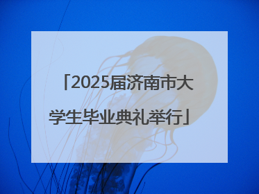 2025届济南市大学生毕业典礼举行