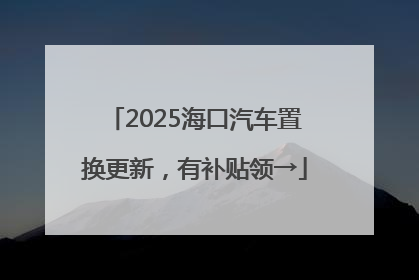 2025海口汽车置换更新，有补贴领→