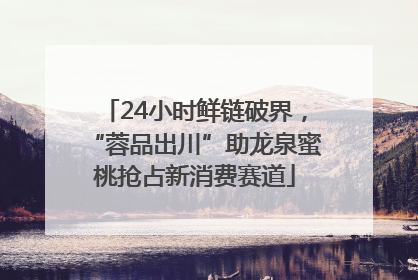24小时鲜链破界，“蓉品出川”助龙泉蜜桃抢占新消费赛道