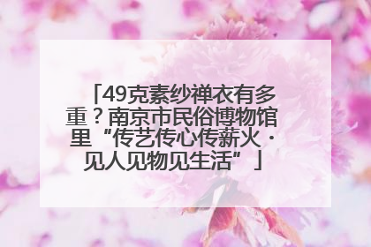 49克素纱禅衣有多重？南京市民俗博物馆里“传艺传心传薪火・见人见物见生活”