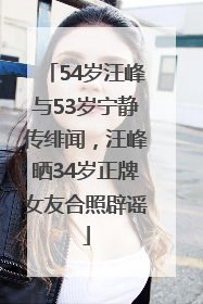 54岁汪峰与53岁宁静传绯闻，汪峰晒34岁正牌女友合照辟谣