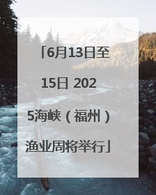 6月13日至15日 2025海峡（福州）渔业周将举行