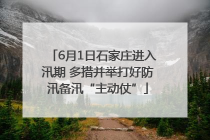 6月1日石家庄进入汛期 多措并举打好防汛备汛“主动仗”