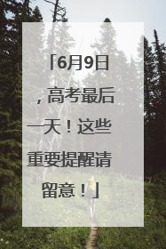 6月9日，高考最后一天！这些重要提醒请留意！