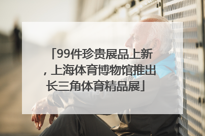 99件珍贵展品上新，上海体育博物馆推出长三角体育精品展