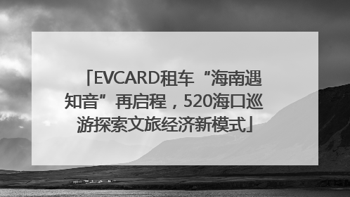 EVCARD租车“海南遇知音”再启程，520海口巡游探索文旅经济新模式