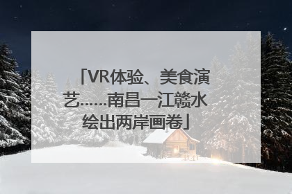 VR体验、美食演艺……南昌一江赣水绘出两岸画卷