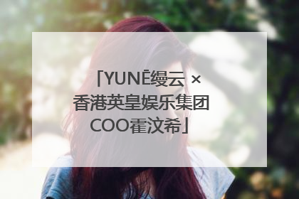 YUNĒ缦云 × 香港英皇娱乐集团COO霍汶希