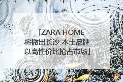 ZARA HOME将撤出长沙 本土品牌以高性价比抢占市场